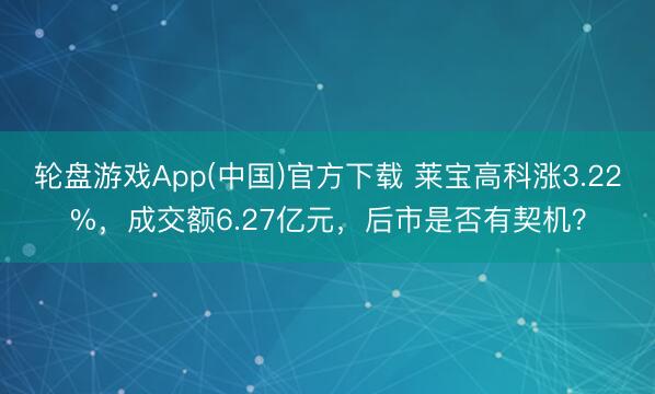 轮盘游戏App(中国)官方下载 莱宝高科涨3.22%，成交额6.27亿元，后市是否有契机？