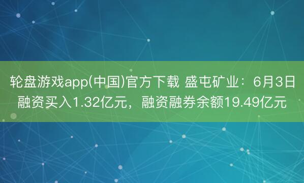 轮盘游戏app(中国)官方下载 盛屯矿业：6月3日融资买入1.32亿元，融资融券余额19.49亿元