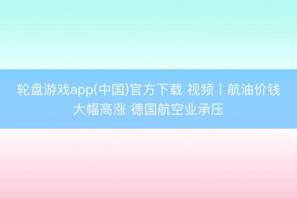 轮盘游戏app(中国)官方下载 视频丨航油价钱大幅高涨 德国航空业承压
