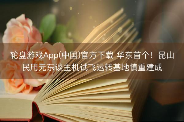 轮盘游戏App(中国)官方下载 华东首个！昆山民用无东谈主机试飞运转基地慎重建成