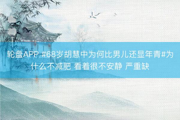 轮盘APP #68岁胡慧中为何比男儿还显年青#为什么不减肥 看着很不安静 严重缺