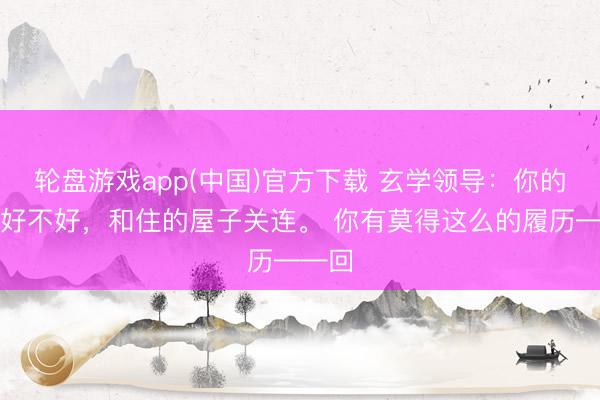 轮盘游戏app(中国)官方下载 玄学领导：你的情状好不好，和住的屋子关连。 你有莫得这么的履历——回