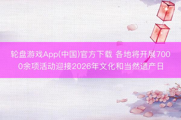 轮盘游戏App(中国)官方下载 各地将开展7000余项活动迎接2026年文化和当然遗产日