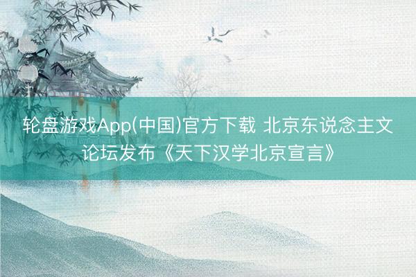 轮盘游戏App(中国)官方下载 北京东说念主文论坛发布《天下汉学北京宣言》