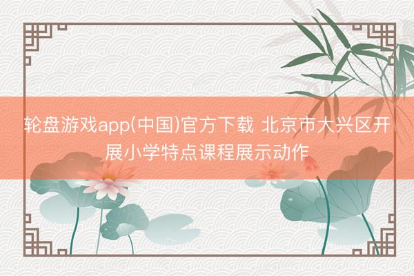 轮盘游戏app(中国)官方下载 北京市大兴区开展小学特点课程展示动作