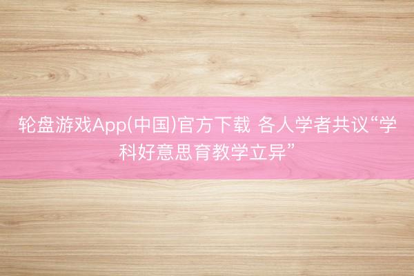 轮盘游戏App(中国)官方下载 各人学者共议“学科好意思育教学立异”