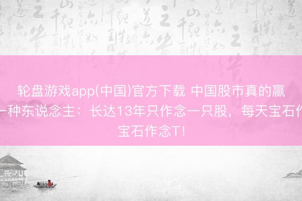 轮盘游戏app(中国)官方下载 中国股市真的赢利的一种东说念主：长达13年只作念一只股，每天宝石作念T！