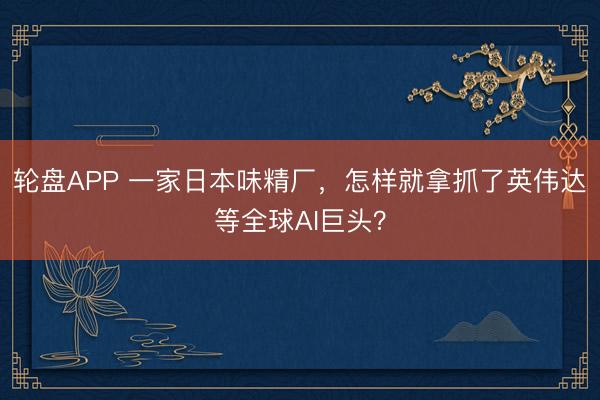 轮盘APP 一家日本味精厂，怎样就拿抓了英伟达等全球AI巨头？