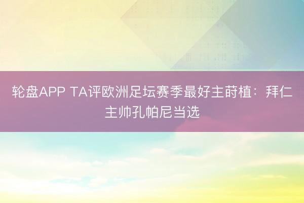 轮盘APP TA评欧洲足坛赛季最好主莳植：拜仁主帅孔帕尼当选
