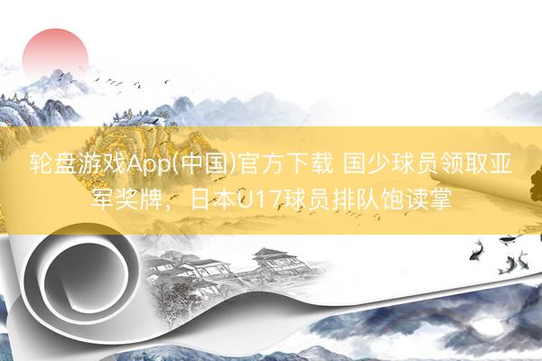轮盘游戏App(中国)官方下载 国少球员领取亚军奖牌，日本U17球员排队饱读掌