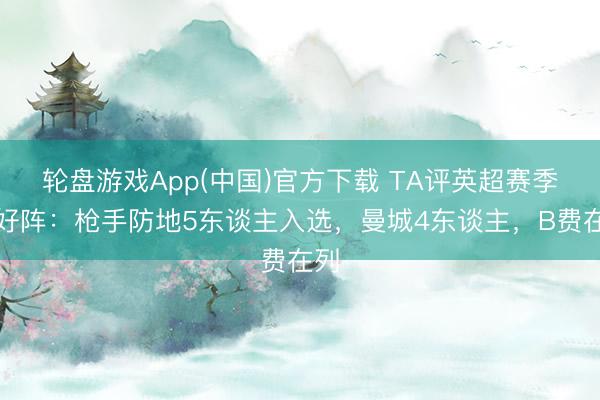 轮盘游戏App(中国)官方下载 TA评英超赛季最好阵：枪手防地5东谈主入选，曼城4东谈主，<a href=