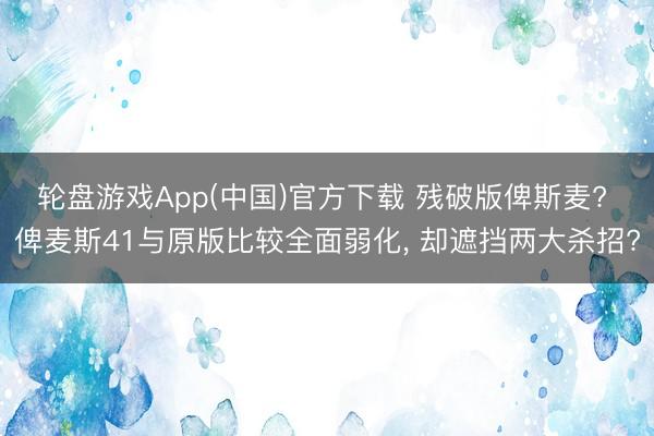 轮盘游戏App(中国)官方下载 残破版俾斯麦? 俾麦斯41与原版比较全面弱化， 却遮挡两大杀招?