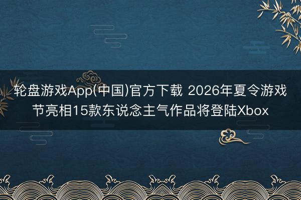 轮盘游戏App(中国)官方下载 2026年夏令游戏节亮相15款东说念主气作品将登陆Xbox