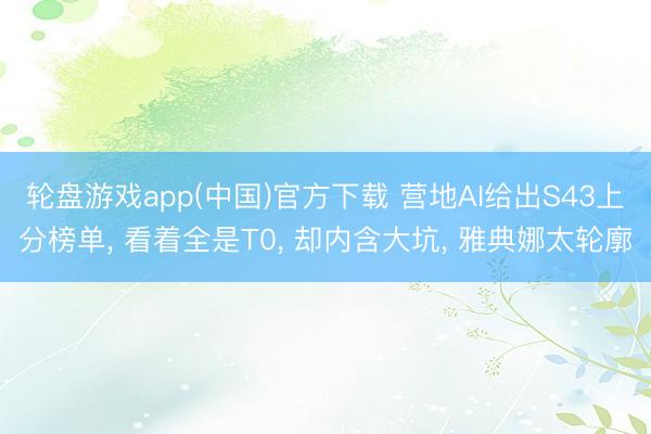 轮盘游戏app(中国)官方下载 营地AI给出S43上分榜单， 看着全是T0， 却内含大坑， 雅典娜太轮廓