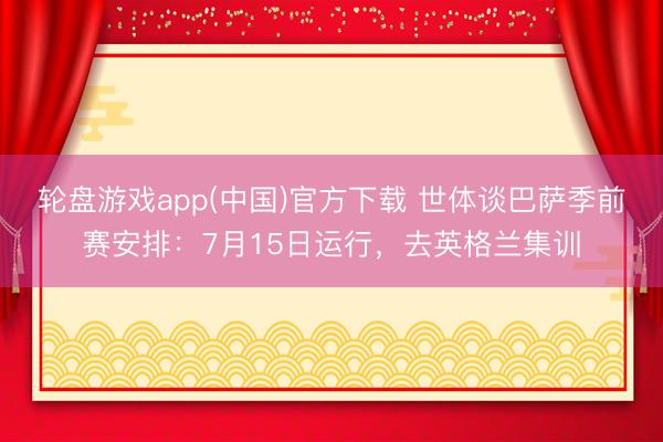 轮盘游戏app(中国)官方下载 世体谈巴萨季前赛安排：7月15日运行，去英格兰集训