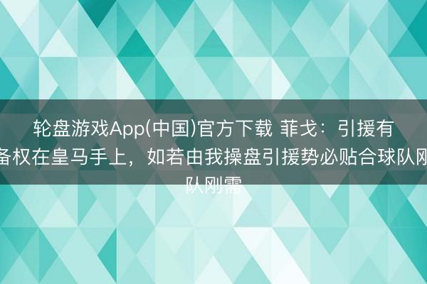 轮盘游戏App(中国)官方下载 菲戈：引援有预备权在皇马手上，如若由我操盘引援势必贴合球队刚需