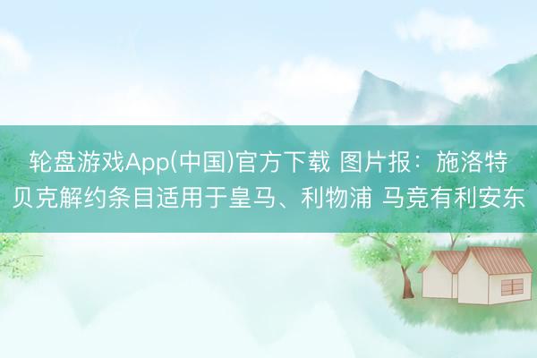 轮盘游戏App(中国)官方下载 图片报：施洛特贝克解约条目适用于皇马、利物浦 马竞有利安东