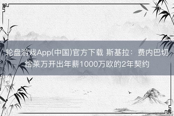 轮盘游戏App(中国)官方下载 斯基拉：费内巴切给莱万开出年薪1000万欧的2年契约