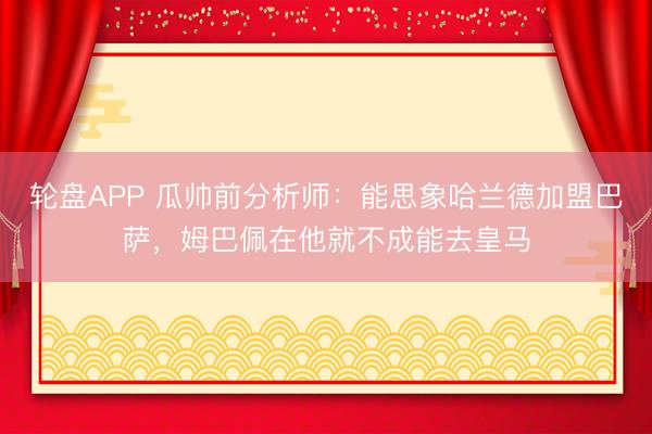 轮盘APP 瓜帅前分析师:能思象哈兰德加盟巴萨,姆巴佩在他就不成能去皇马