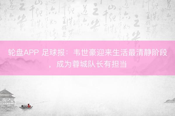 轮盘APP 足球报：韦世豪迎来生活最清静阶段，成为蓉城队长有担当