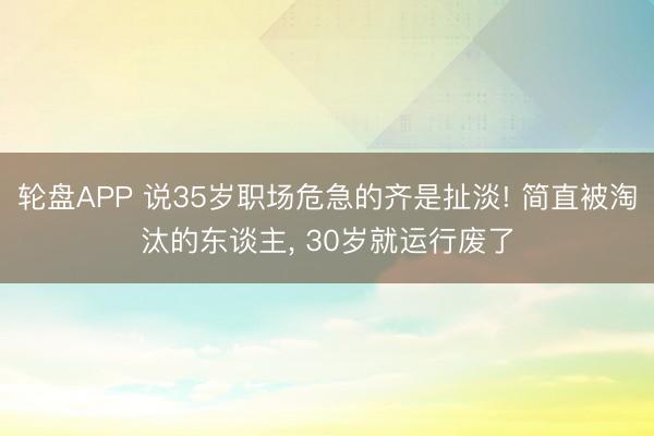 轮盘APP 说35岁职场危急的齐是扯淡! 简直被淘汰的东谈主， 30岁就运行废了