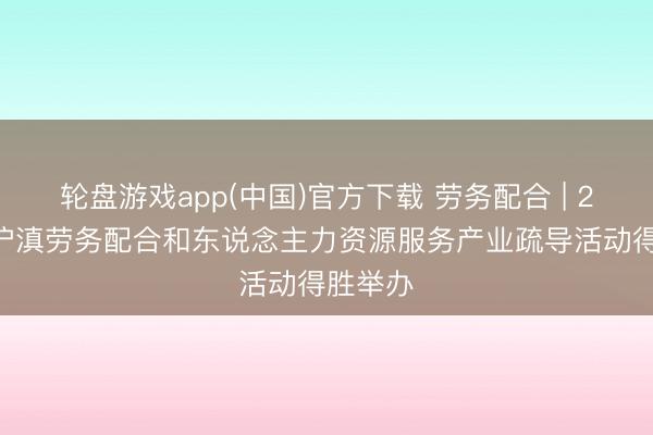 轮盘游戏app(中国)官方下载 劳务配合 | 2026年沪滇劳务配合和东说念主力资源服务产业疏导活动得胜举办