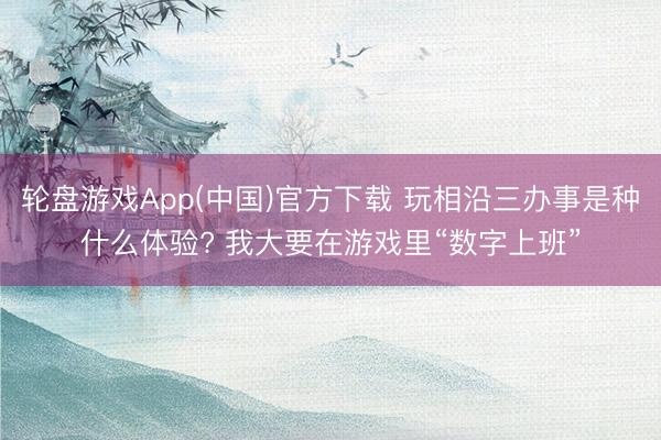 轮盘游戏App(中国)官方下载 玩相沿三办事是种什么体验? 我大要在游戏里“数字上班”