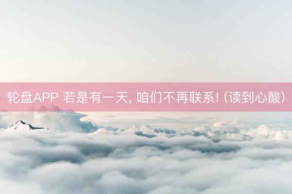 轮盘APP 若是有一天， 咱们不再联系! (读到心酸)