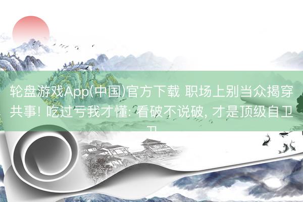 轮盘游戏App(中国)官方下载 职场上别当众揭穿共事! 吃过亏我才懂: 看破不说破， 才是顶级自卫