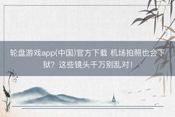 轮盘游戏app(中国)官方下载 机场拍照也会下狱？这些镜头千万别乱对！