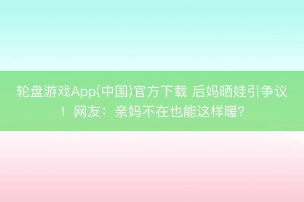 轮盘游戏App(中国)官方下载 后妈晒娃引争议!网友:亲妈不在也能这样暖?