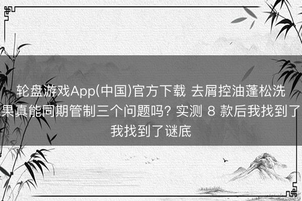 轮盘游戏App(中国)官方下载 去屑控油蓬松洗发水果真能同期管制三个问题吗? 实测 8 款后我找到了谜底