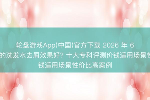 轮盘游戏App(中国)官方下载 2026 年 6 月哪个牌子的洗发水去屑效果好? 十大专科评测价钱适用场景性价比高案例