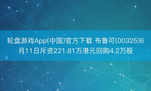 轮盘游戏App(中国)官方下载 布鲁可(00325)6月11日斥资221.81万港元回购4.2万股