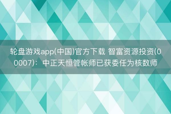 轮盘游戏app(中国)官方下载 智富资源投资(00007)：中正天恒管帐师已获委任为核数师