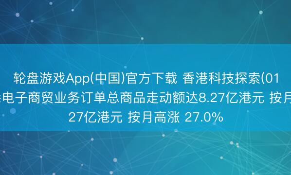 轮盘游戏App(中国)官方下载 香港科技探索(01137)5月香港电子商贸业务订单总商品走动额达8.27亿港元 按月高涨 27.0%