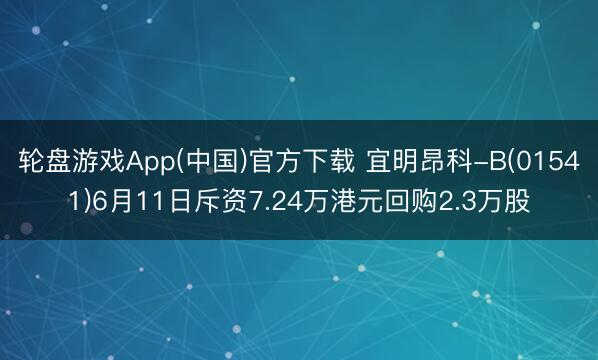 轮盘游戏App(中国)官方下载 宜明昂科-B(01541)6月11日斥资7.24万港元回购2.3万股