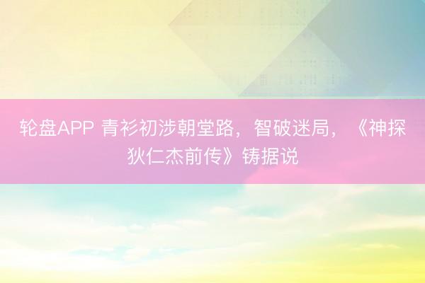 轮盘APP 青衫初涉朝堂路，智破迷局，《神探狄仁杰前传》铸据说