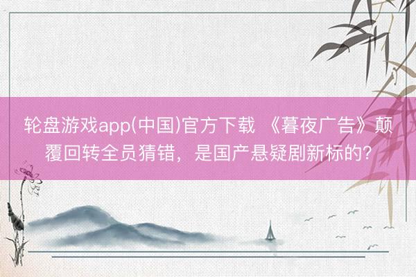 轮盘游戏app(中国)官方下载 《暮夜广告》颠覆回转全员猜错，是国产悬疑剧新标的？