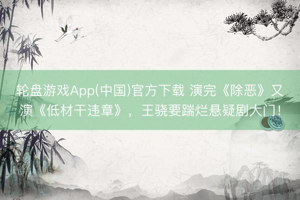轮盘游戏App(中国)官方下载 演完《除恶》又演《低材干违章》，王骁要踹烂悬疑剧大门！