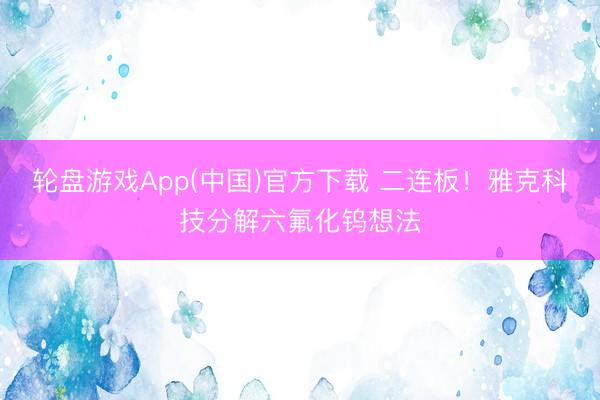 轮盘游戏App(中国)官方下载 二连板！雅克科技分解六氟化钨想法