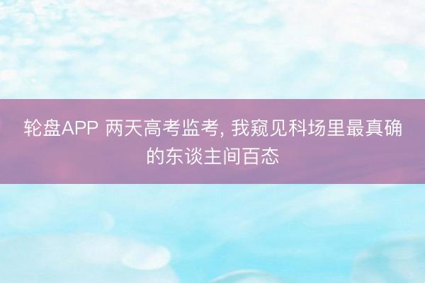 轮盘APP 两天高考监考， 我窥见科场里最真确的东谈主间百态