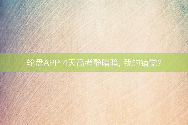 轮盘APP 4天高考静暗暗， 我的错觉?