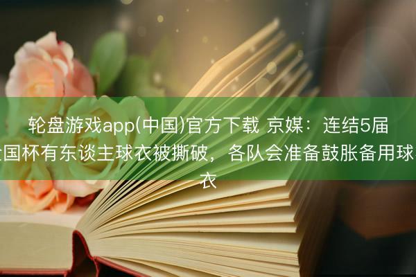 轮盘游戏app(中国)官方下载 京媒：连结5届全国杯有东谈主球衣被撕破，各队会准备鼓胀备用球衣