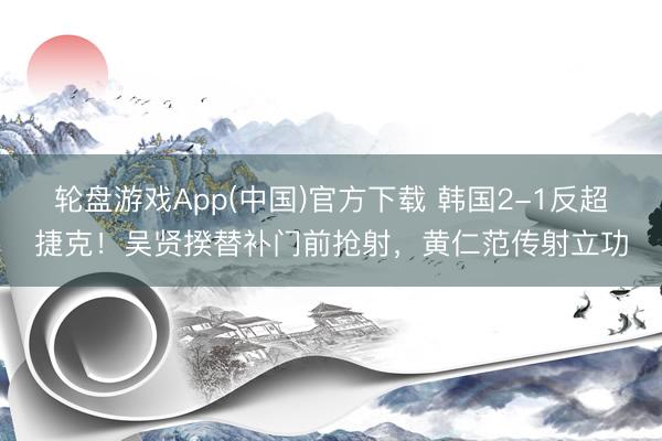轮盘游戏App(中国)官方下载 韩国2-1反超捷克！吴贤揆替补门前抢射，黄仁范传射立功