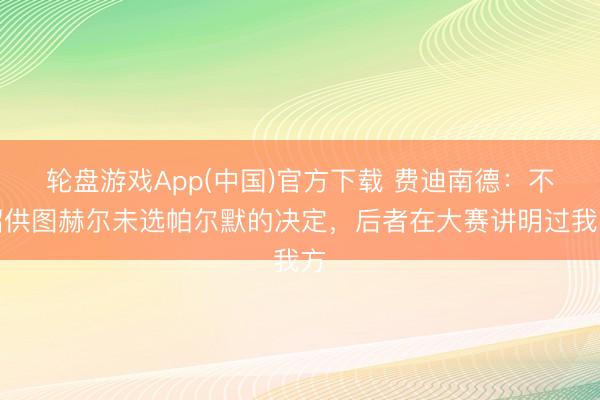 轮盘游戏App(中国)官方下载 费迪南德：不招供图赫尔未选帕尔默的决定，后者在大赛讲明过我方