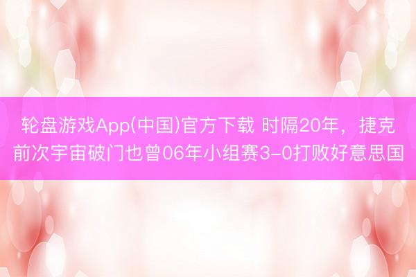 轮盘游戏App(中国)官方下载 时隔20年，捷克前次宇宙破门也曾06年小组赛3-0打败好意思国