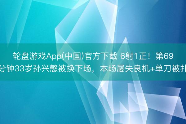 轮盘游戏App(中国)官方下载 6射1正！第69分钟33岁孙兴慜被换下场，本场屡失良机+单刀被扑