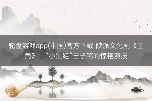 轮盘游戏app(中国)官方下载 陕派文化剧《主角》:“小黑娃”王子铭的惊艳演技