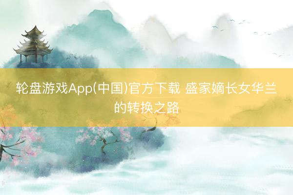 轮盘游戏App(中国)官方下载 盛家嫡长女华兰的转换之路